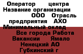 Оператор Call-центра › Название организации ­ Call-Telecom, ООО › Отрасль предприятия ­ АХО › Минимальный оклад ­ 45 000 - Все города Работа » Вакансии   . Ямало-Ненецкий АО,Губкинский г.